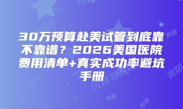 30万预算赴美试管到底靠不靠谱?2026美国医院费用清单+真实成功率避坑手册