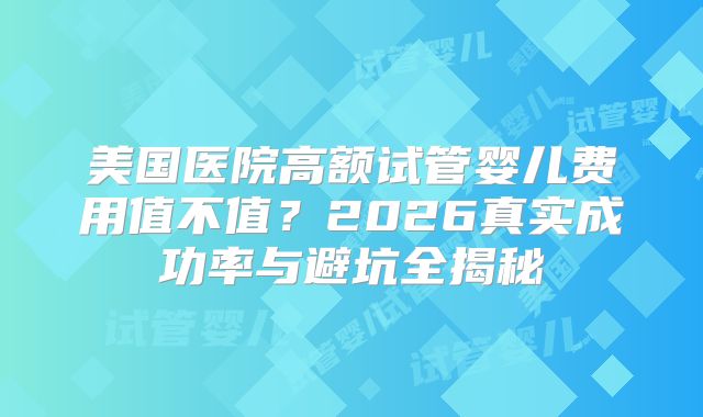 美国医院高额试管婴儿费用值不值?2026真实成功率与避坑全揭秘