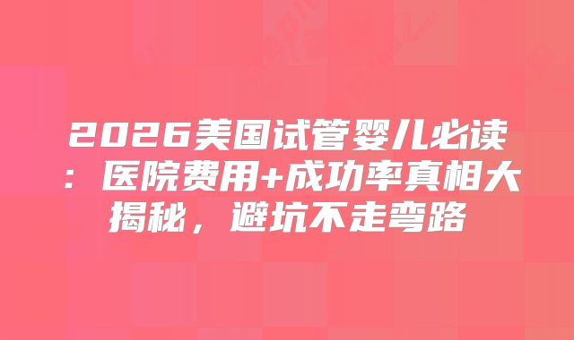 2026美国试管婴儿必读:医院费用+成功率真相大揭秘,避坑不走弯路