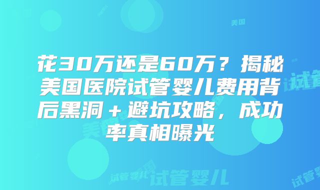 花30万还是60万?揭秘美国医院试管婴儿费用背后黑洞+避坑攻略,成功率真相曝光
