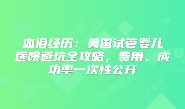 血泪经历:美国试管婴儿医院避坑全攻略,费用、成功率一次性公开