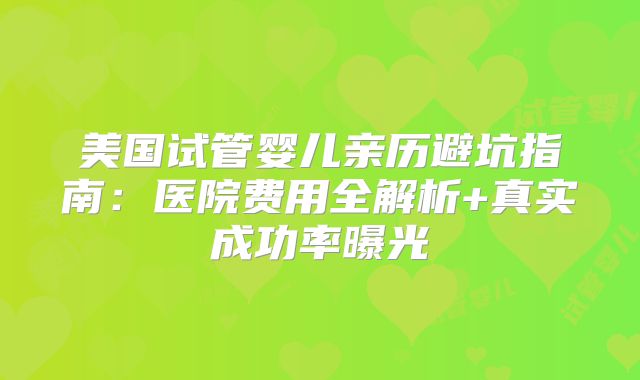 美国试管婴儿亲历避坑指南:医院费用全解析+真实成功率曝光
