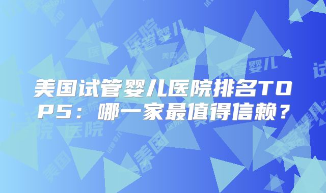 美国试管婴儿医院排名TOP5:哪一家最值得信赖?