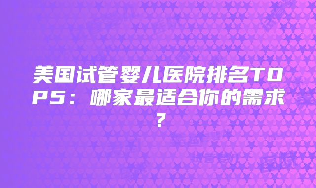 美国试管婴儿医院排名TOP5:哪家最适合你的需求?