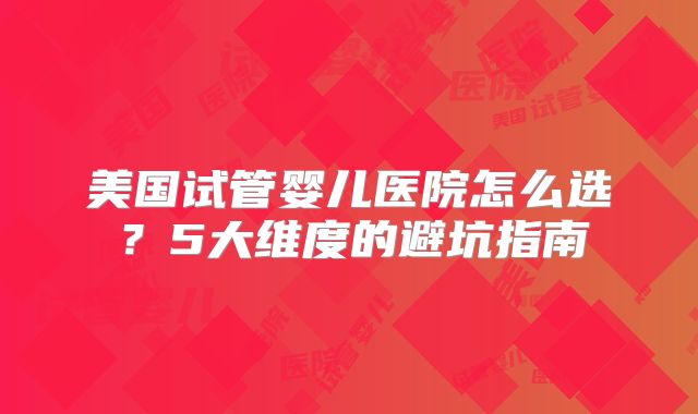 美国试管婴儿医院怎么选?5大维度的避坑指南