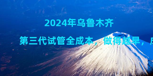 2024年乌鲁木齐第三代试管全成本，做得越早，成功率越高。