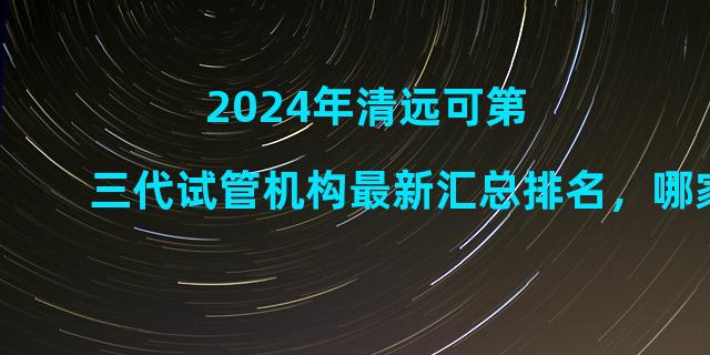 2024年清远可第三代试管机构最新汇总排名，哪家比较好？