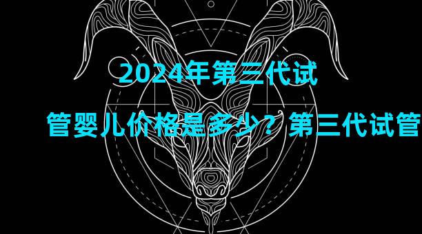 2024年第三代试管婴儿价格是多少？第三代试管婴儿的价格是多少？