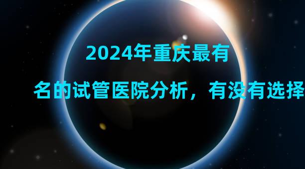 2024年重庆最有名的试管医院分析，有没有选择指南？