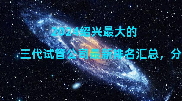 2024绍兴最大的三代试管公司最新排名汇总，分别是哪家医院