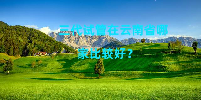三代试管在云南省哪家比较好？