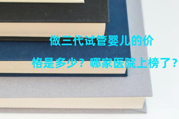 做三代试管婴儿的价格是多少？哪家医院上榜了？