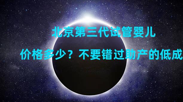 北京第三代试管婴儿价格多少？不要错过助产的低成本。