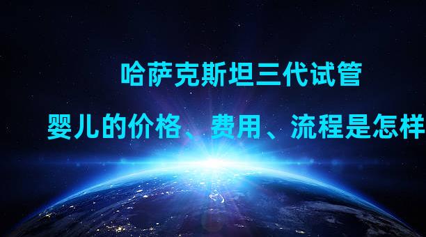 哈萨克斯坦三代试管婴儿的价格、费用、流程是怎样的？