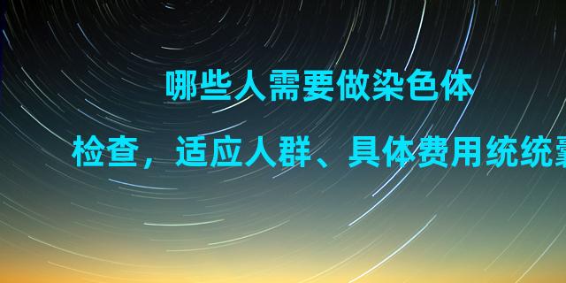 哪些人需要做染色体检查，适应人群、具体费用统统囊括