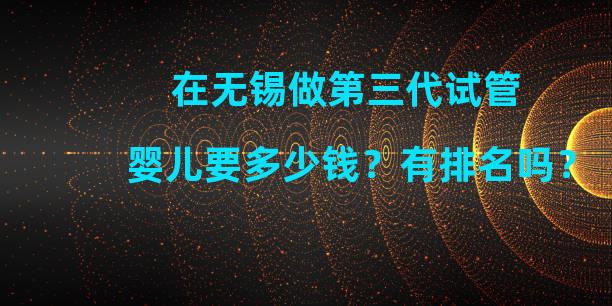 在无锡做第三代试管婴儿要多少钱？有排名吗？