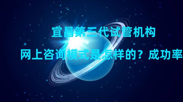 宜昌第三代试管机构网上咨询模式是怎样的？成功率高吗？