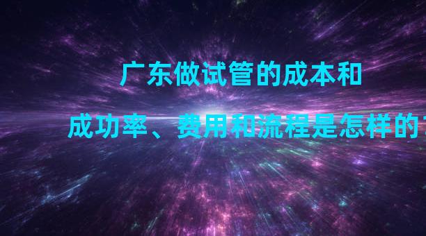 广东做试管的成本和成功率、费用和流程是怎样的？