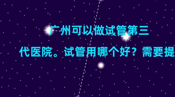 广州可以做试管第三代医院。试管用哪个好？需要提供哪些证明？