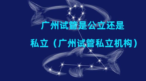 广州试管是公立还是私立（广州试管私立机构）