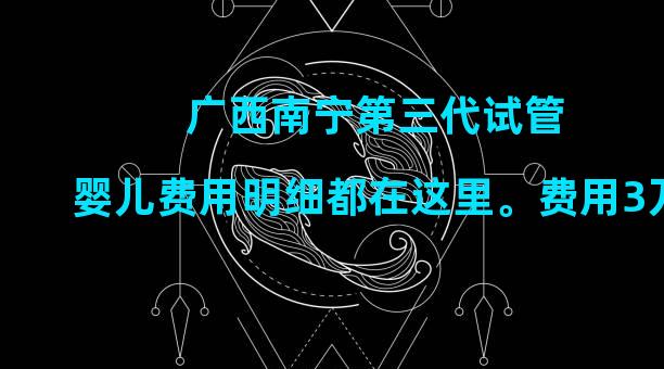 广西南宁第三代试管婴儿费用明细都在这里。费用3万够吗？