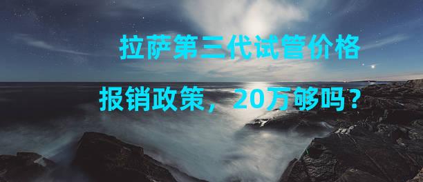 拉萨第三代试管价格报销政策，20万够吗？