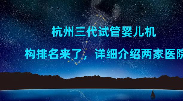 杭州三代试管婴儿机构排名来了，详细介绍两家医院。