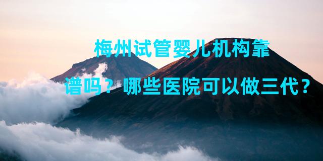 梅州试管婴儿机构靠谱吗？哪些医院可以做三代？