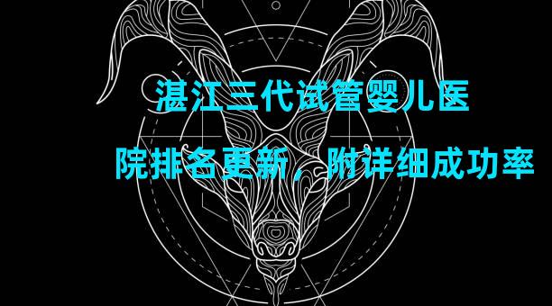 湛江三代试管婴儿医院排名更新，附详细成功率