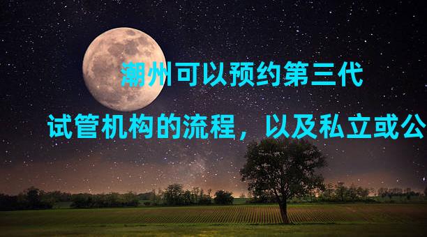 潮州可以预约第三代试管机构的流程，以及私立或公立医院的费用差异