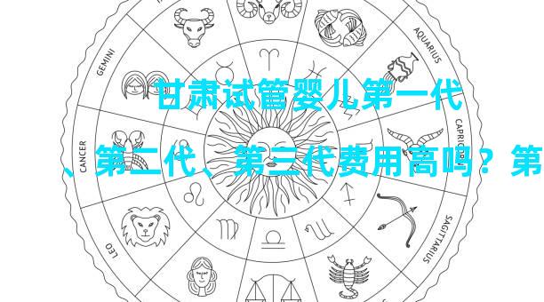 甘肃试管婴儿第一代、第二代、第三代费用高吗？第三代试管婴儿的主要费用在哪里？