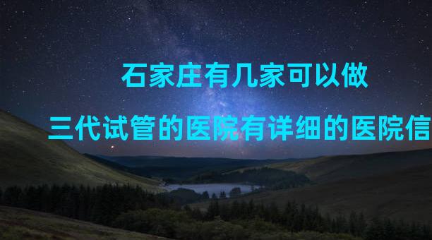 石家庄有几家可以做三代试管的医院有详细的医院信息？