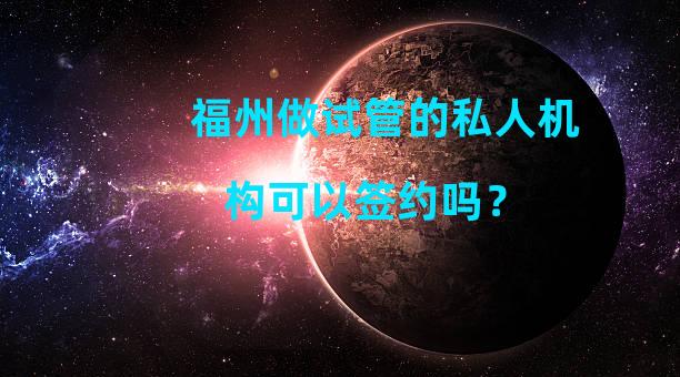 福州做试管的私人机构可以签约吗？