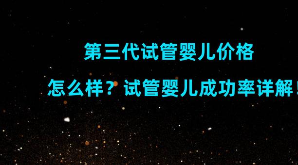 第三代试管婴儿价格怎么样？试管婴儿成功率详解！