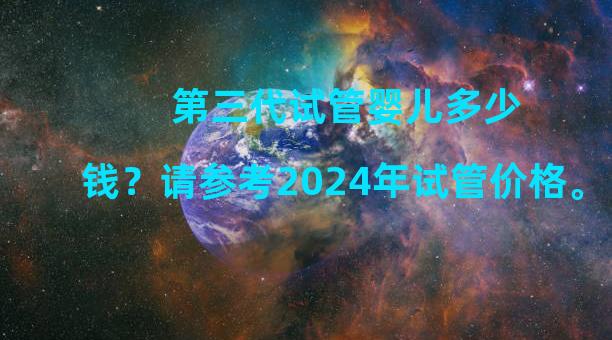 第三代试管婴儿多少钱？请参考2024年试管价格。