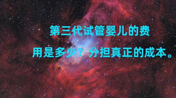 第三代试管婴儿的费用是多少？分担真正的成本。