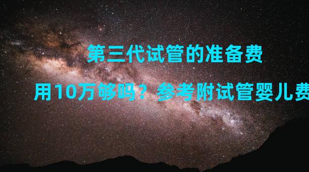 第三代试管的准备费用10万够吗？参考附试管婴儿费用