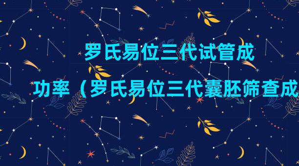 罗氏易位三代试管成功率（罗氏易位三代囊胚筛查成功率）