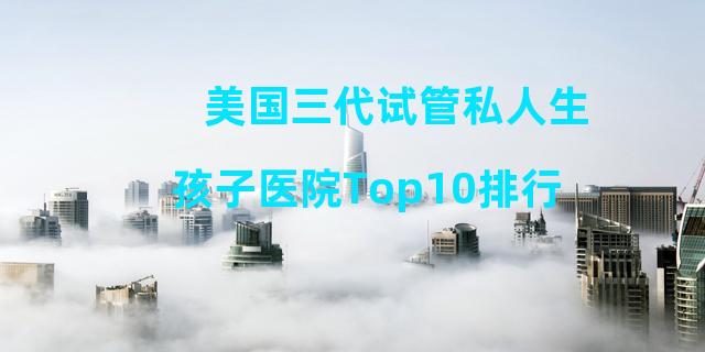 美国三代试管私人生孩子医院Top10排行