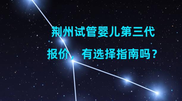 荆州试管婴儿第三代报价，有选择指南吗？