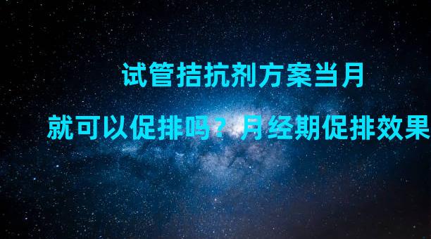 试管拮抗剂方案当月就可以促排吗？月经期促排效果好？