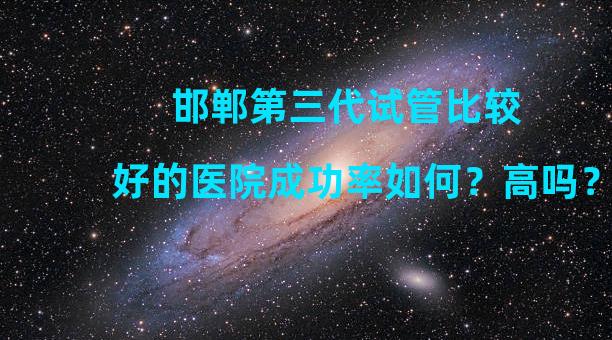 邯郸第三代试管比较好的医院成功率如何？高吗？