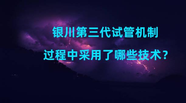 银川第三代试管机制过程中采用了哪些技术？