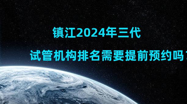 镇江2024年三代试管机构排名需要提前预约吗？