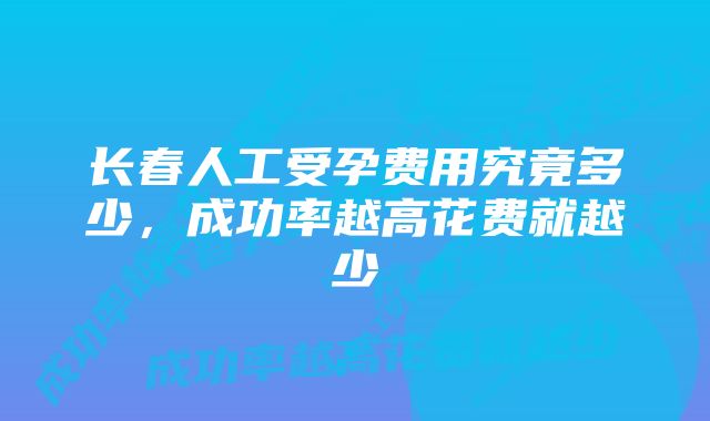 长春人工受孕费用究竟多少，成功率越高花费就越少