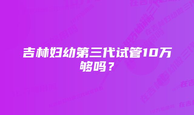 吉林妇幼第三代试管10万够吗？