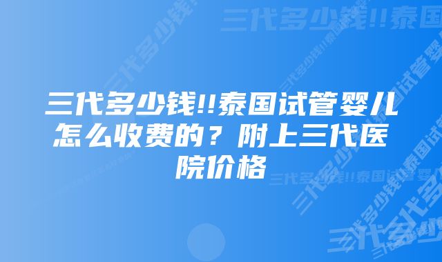 三代多少钱!!泰国试管婴儿怎么收费的？附上三代医院价格