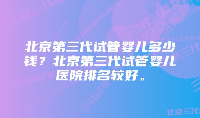 北京第三代试管婴儿多少钱？北京第三代试管婴儿医院排名较好。