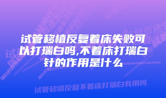 试管移植反复着床失败可以打瑞白吗,不着床打瑞白针的作用是什么