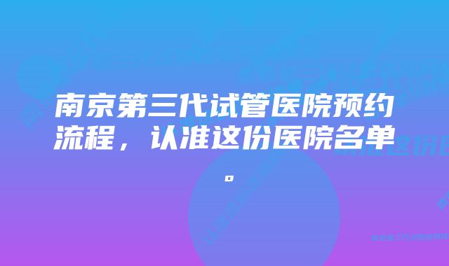 南京第三代试管医院预约流程，认准这份医院名单。